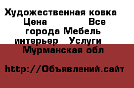 Художественная ковка › Цена ­ 50 000 - Все города Мебель, интерьер » Услуги   . Мурманская обл.